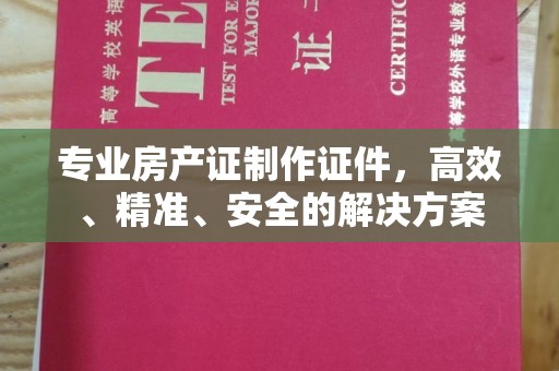 源汇专业房产证制作证件，高效、精准、安全的解决方案